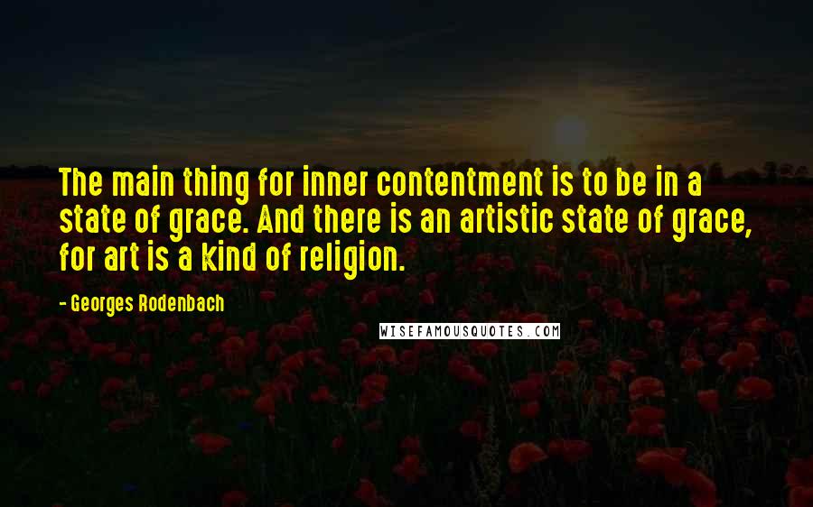 Georges Rodenbach Quotes: The main thing for inner contentment is to be in a state of grace. And there is an artistic state of grace, for art is a kind of religion.