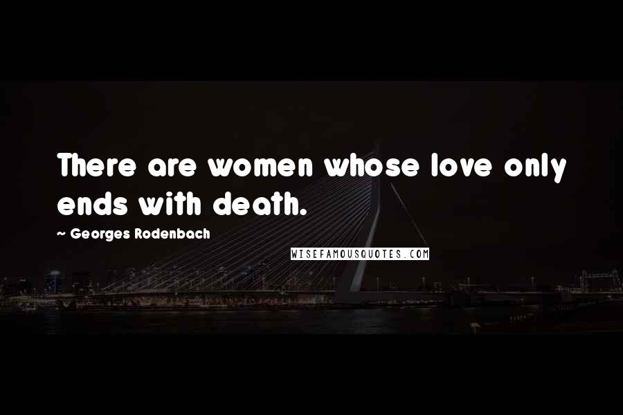 Georges Rodenbach Quotes: There are women whose love only ends with death.