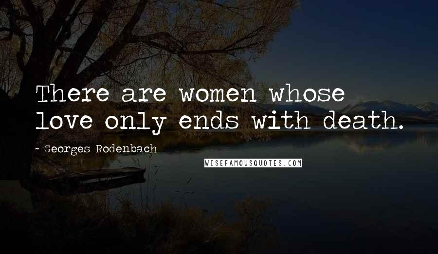 Georges Rodenbach Quotes: There are women whose love only ends with death.