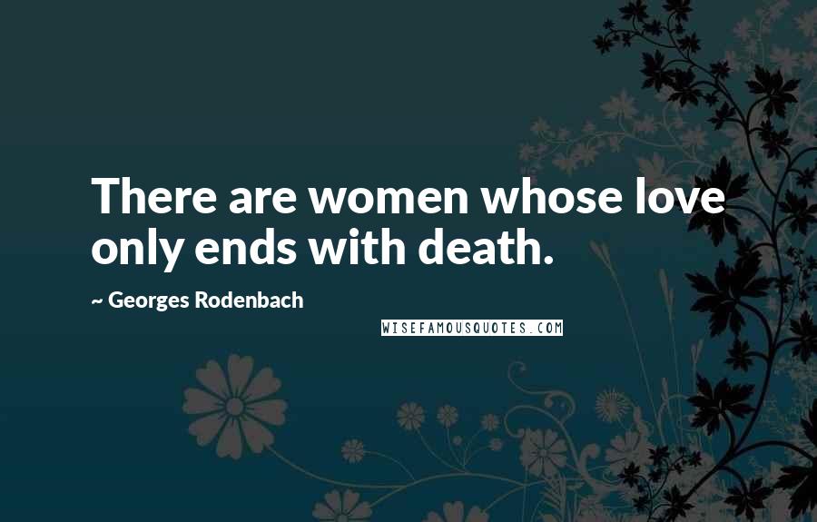 Georges Rodenbach Quotes: There are women whose love only ends with death.