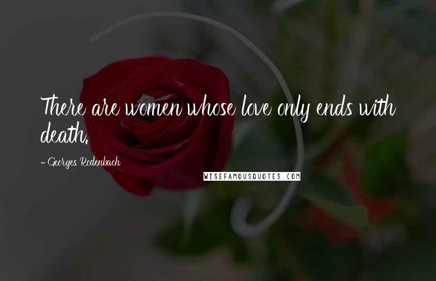 Georges Rodenbach Quotes: There are women whose love only ends with death.