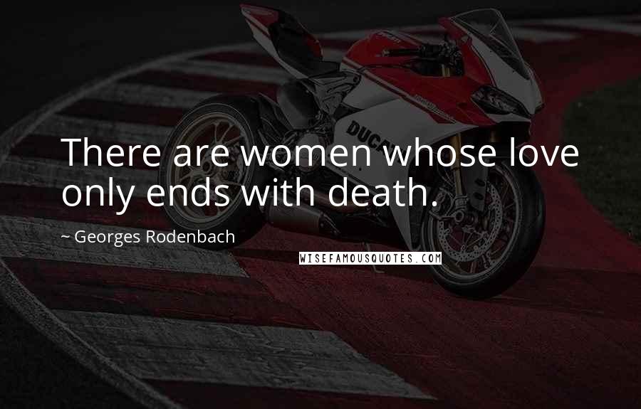 Georges Rodenbach Quotes: There are women whose love only ends with death.