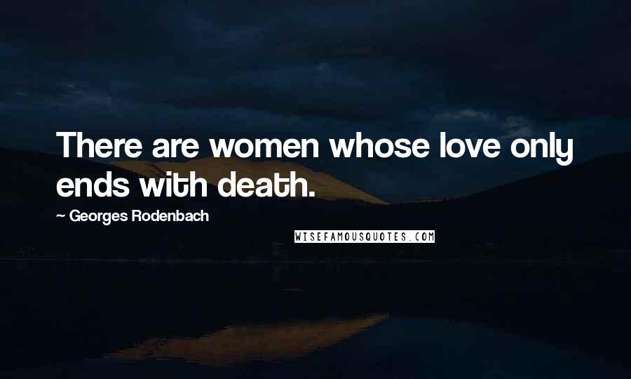 Georges Rodenbach Quotes: There are women whose love only ends with death.