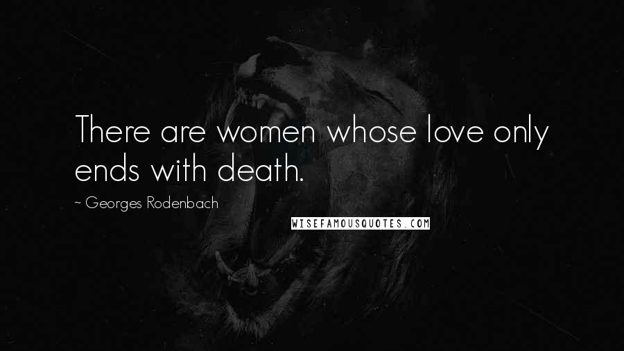 Georges Rodenbach Quotes: There are women whose love only ends with death.