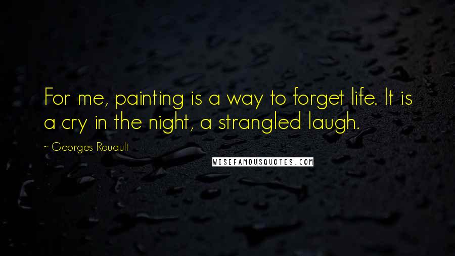 Georges Rouault Quotes: For me, painting is a way to forget life. It is a cry in the night, a strangled laugh.