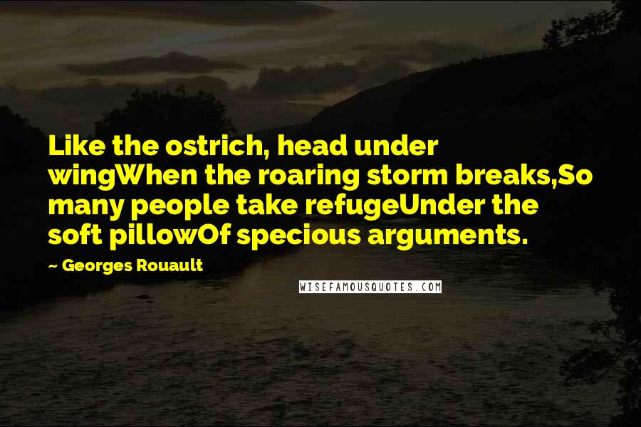 Georges Rouault Quotes: Like the ostrich, head under wingWhen the roaring storm breaks,So many people take refugeUnder the soft pillowOf specious arguments.