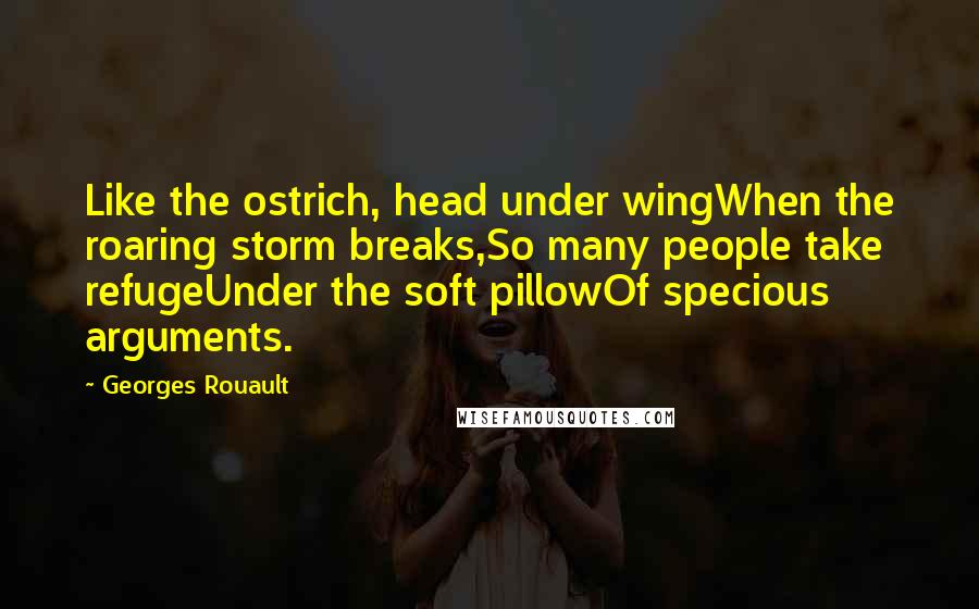 Georges Rouault Quotes: Like the ostrich, head under wingWhen the roaring storm breaks,So many people take refugeUnder the soft pillowOf specious arguments.