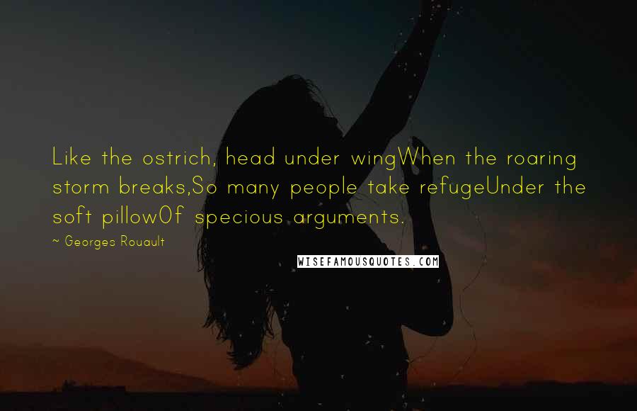 Georges Rouault Quotes: Like the ostrich, head under wingWhen the roaring storm breaks,So many people take refugeUnder the soft pillowOf specious arguments.