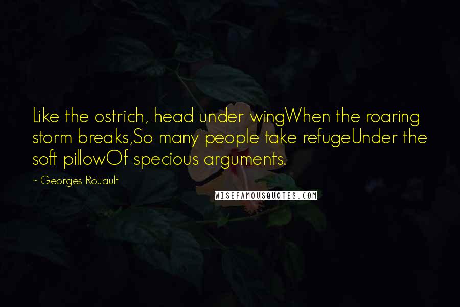 Georges Rouault Quotes: Like the ostrich, head under wingWhen the roaring storm breaks,So many people take refugeUnder the soft pillowOf specious arguments.