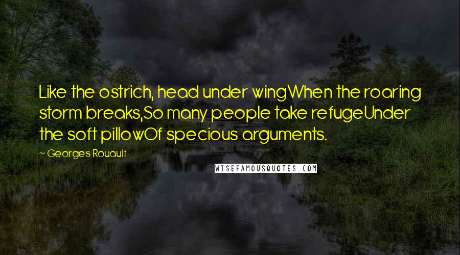Georges Rouault Quotes: Like the ostrich, head under wingWhen the roaring storm breaks,So many people take refugeUnder the soft pillowOf specious arguments.