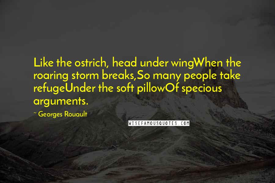 Georges Rouault Quotes: Like the ostrich, head under wingWhen the roaring storm breaks,So many people take refugeUnder the soft pillowOf specious arguments.