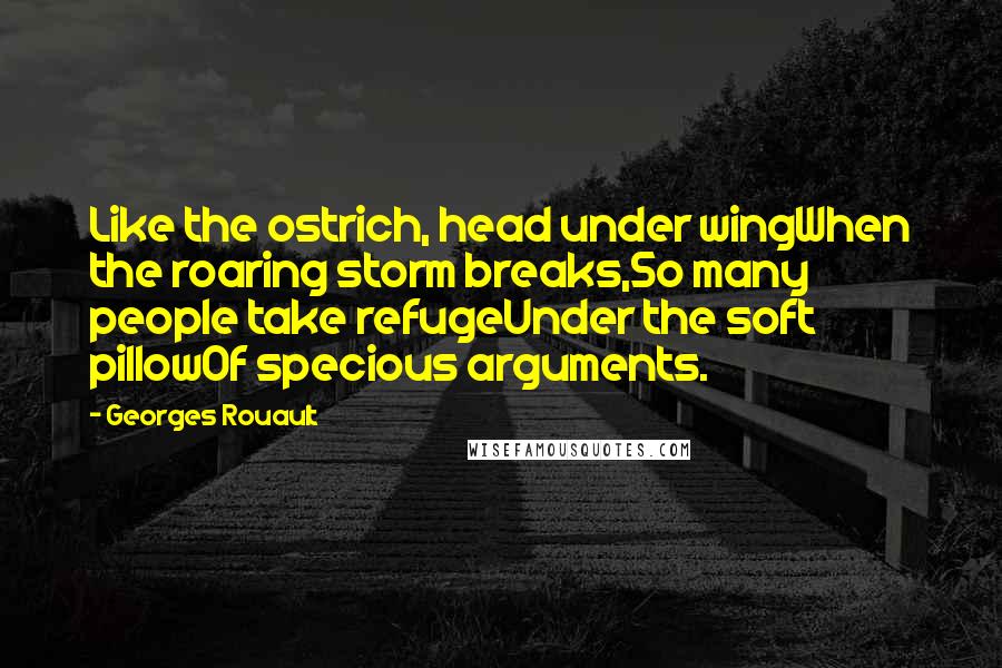 Georges Rouault Quotes: Like the ostrich, head under wingWhen the roaring storm breaks,So many people take refugeUnder the soft pillowOf specious arguments.