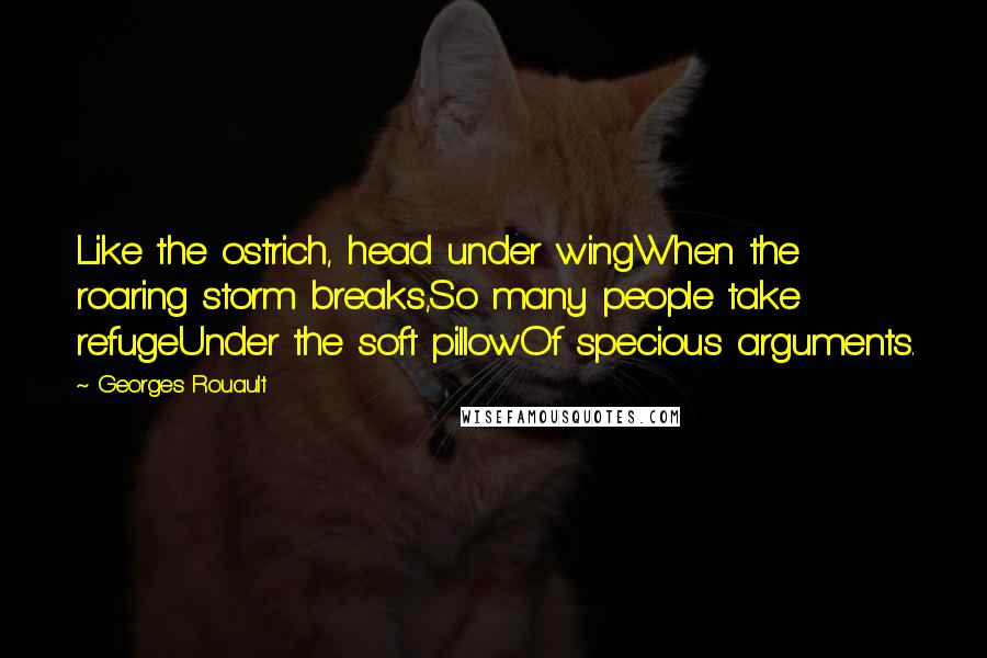 Georges Rouault Quotes: Like the ostrich, head under wingWhen the roaring storm breaks,So many people take refugeUnder the soft pillowOf specious arguments.