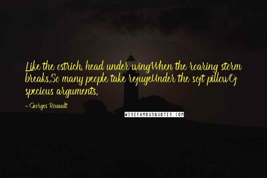 Georges Rouault Quotes: Like the ostrich, head under wingWhen the roaring storm breaks,So many people take refugeUnder the soft pillowOf specious arguments.