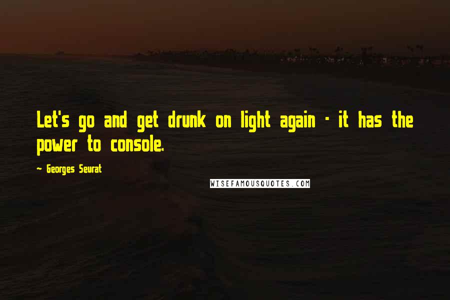 Georges Seurat Quotes: Let's go and get drunk on light again - it has the power to console.