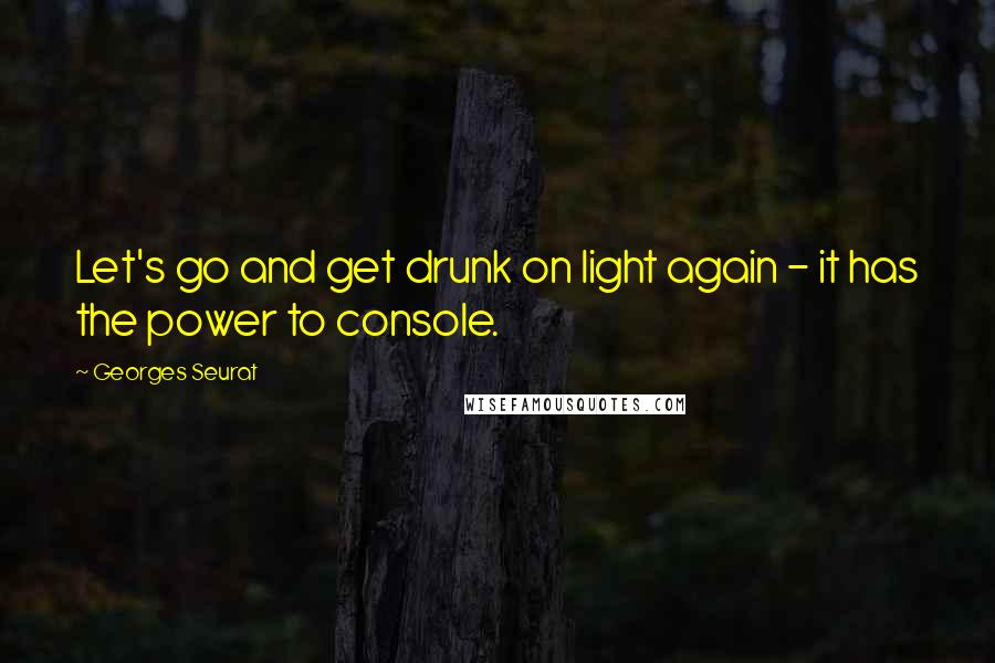 Georges Seurat Quotes: Let's go and get drunk on light again - it has the power to console.
