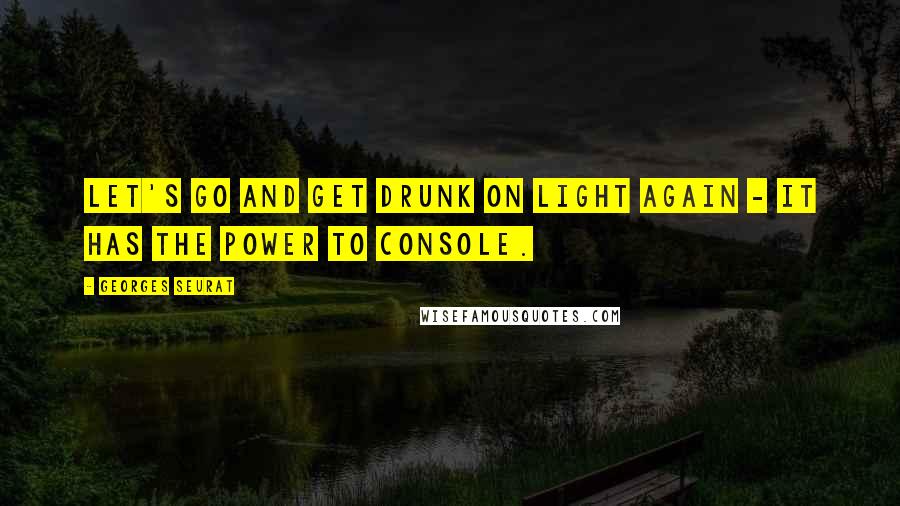 Georges Seurat Quotes: Let's go and get drunk on light again - it has the power to console.