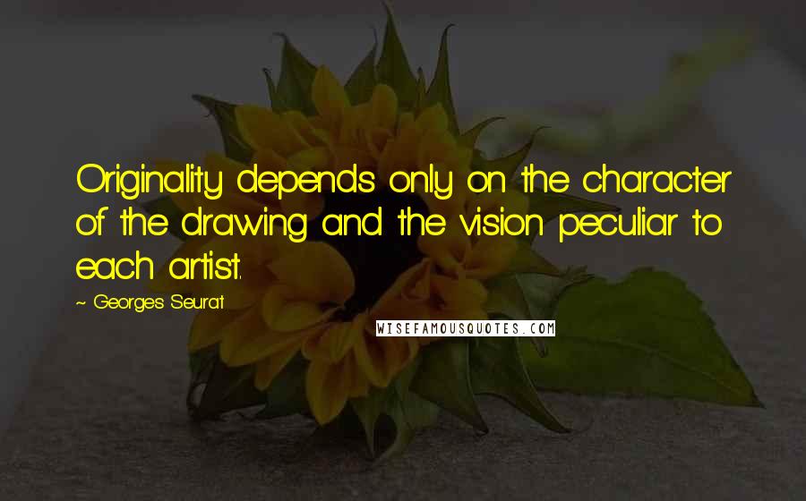 Georges Seurat Quotes: Originality depends only on the character of the drawing and the vision peculiar to each artist.