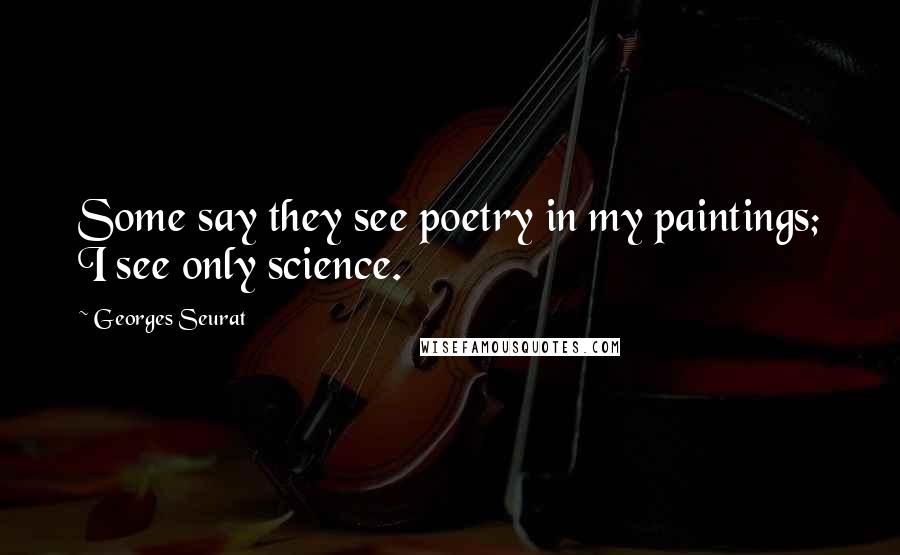 Georges Seurat Quotes: Some say they see poetry in my paintings; I see only science.