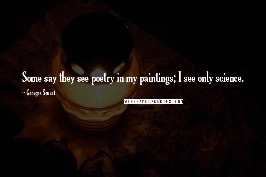 Georges Seurat Quotes: Some say they see poetry in my paintings; I see only science.