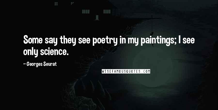 Georges Seurat Quotes: Some say they see poetry in my paintings; I see only science.