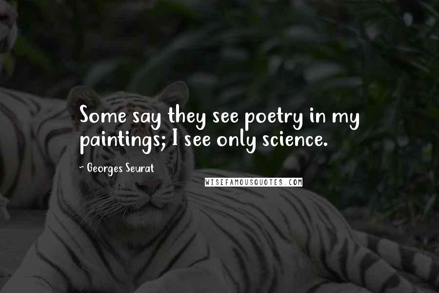 Georges Seurat Quotes: Some say they see poetry in my paintings; I see only science.