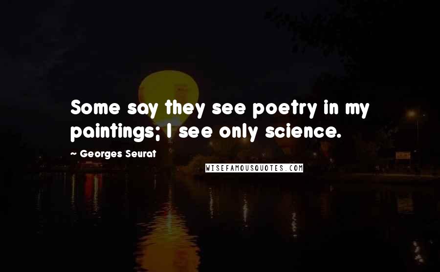 Georges Seurat Quotes: Some say they see poetry in my paintings; I see only science.