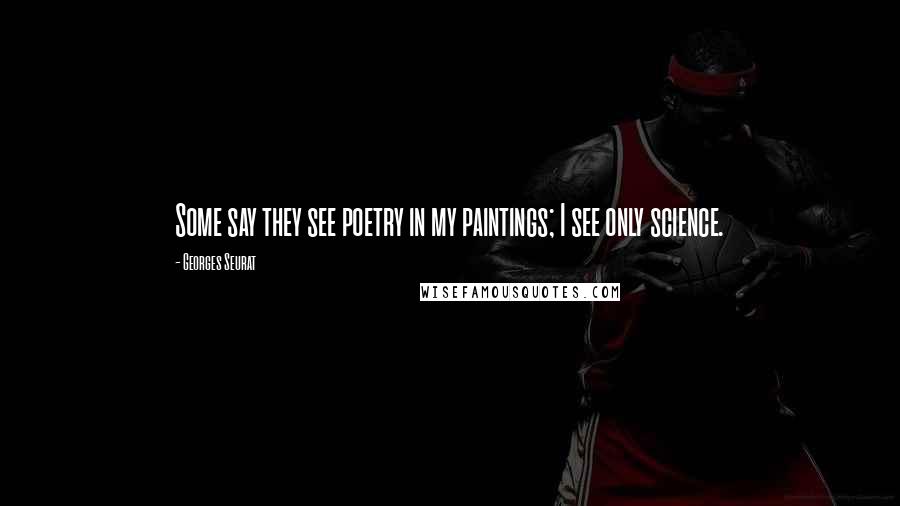 Georges Seurat Quotes: Some say they see poetry in my paintings; I see only science.