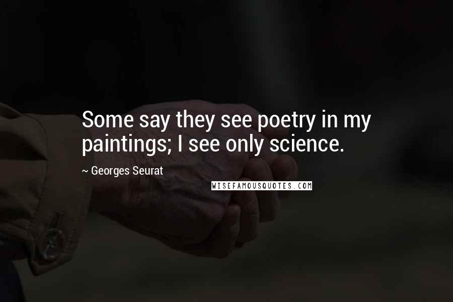 Georges Seurat Quotes: Some say they see poetry in my paintings; I see only science.