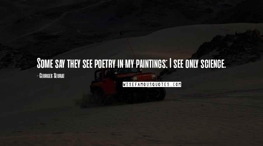 Georges Seurat Quotes: Some say they see poetry in my paintings; I see only science.