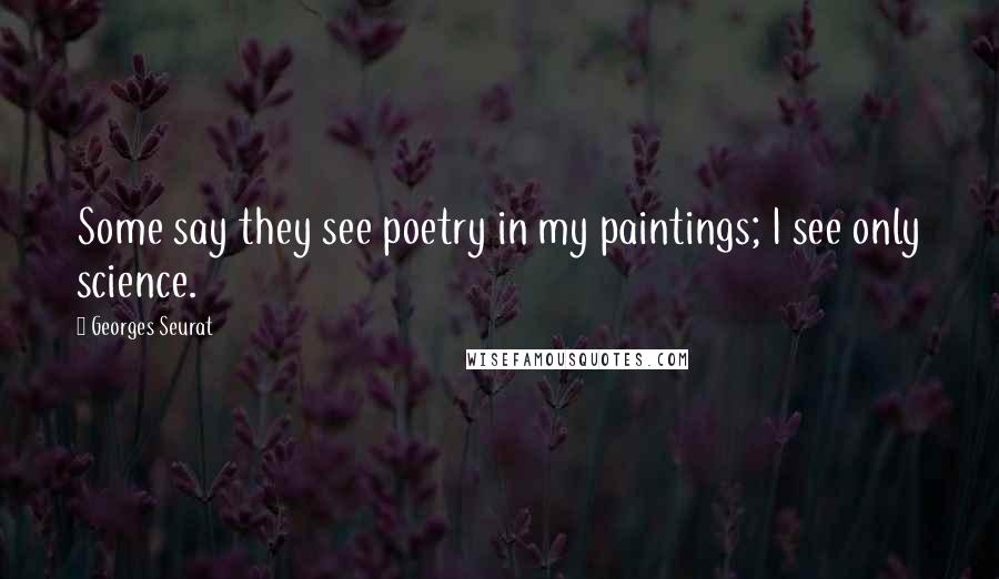 Georges Seurat Quotes: Some say they see poetry in my paintings; I see only science.