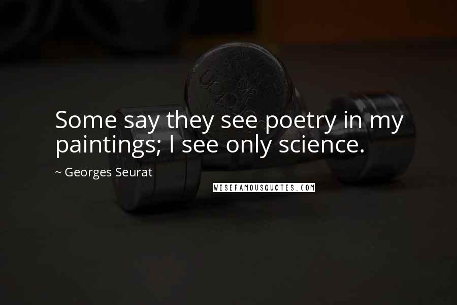 Georges Seurat Quotes: Some say they see poetry in my paintings; I see only science.