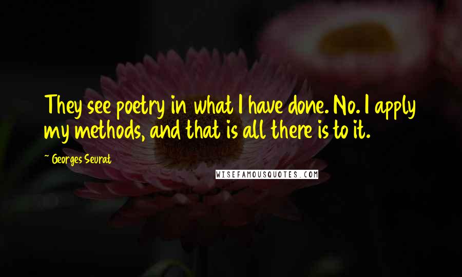 Georges Seurat Quotes: They see poetry in what I have done. No. I apply my methods, and that is all there is to it.