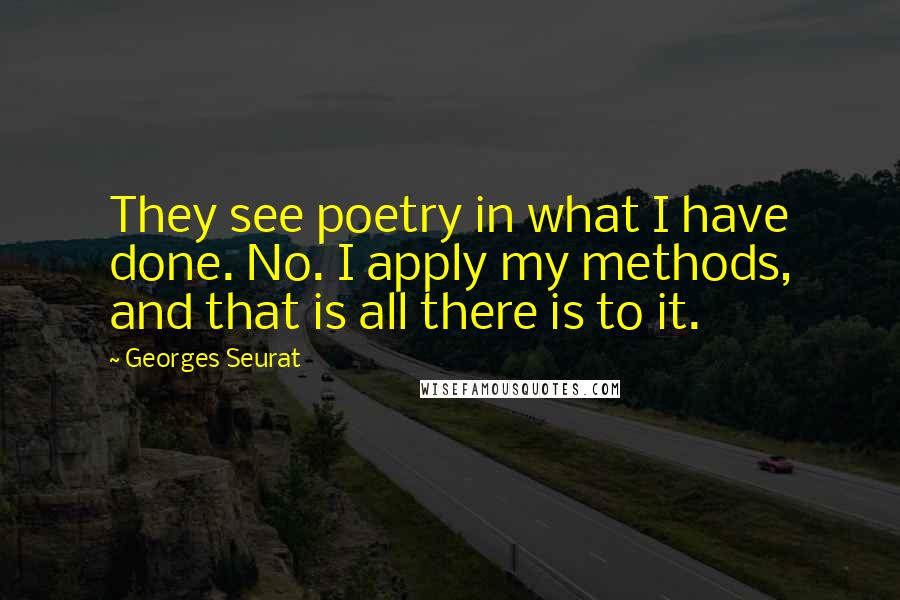 Georges Seurat Quotes: They see poetry in what I have done. No. I apply my methods, and that is all there is to it.