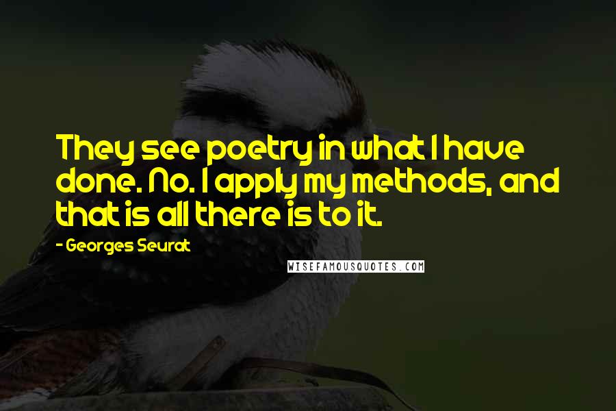 Georges Seurat Quotes: They see poetry in what I have done. No. I apply my methods, and that is all there is to it.