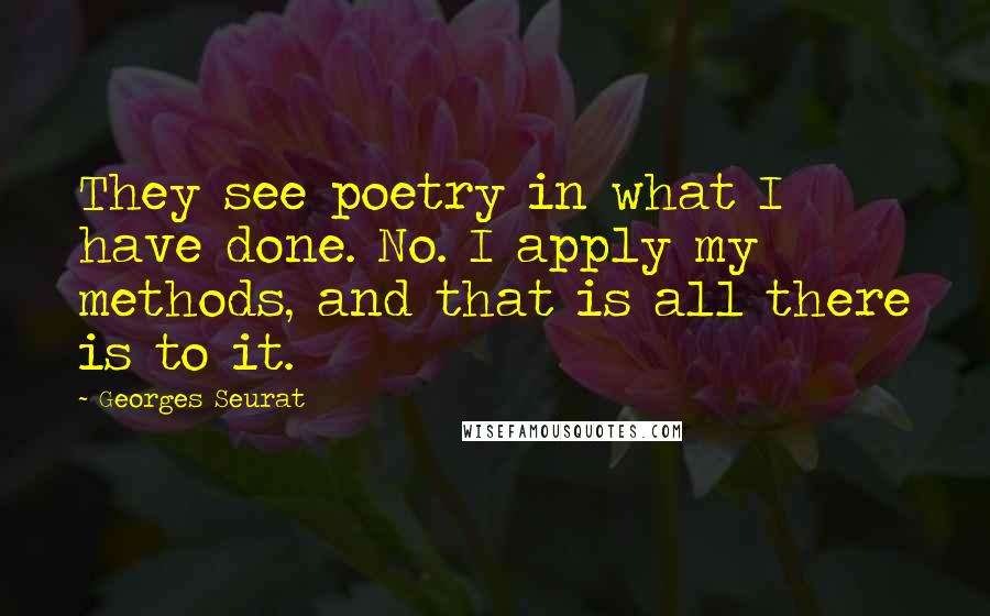 Georges Seurat Quotes: They see poetry in what I have done. No. I apply my methods, and that is all there is to it.