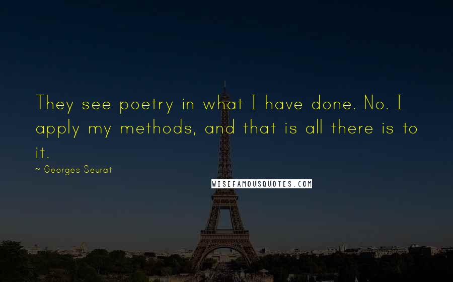 Georges Seurat Quotes: They see poetry in what I have done. No. I apply my methods, and that is all there is to it.