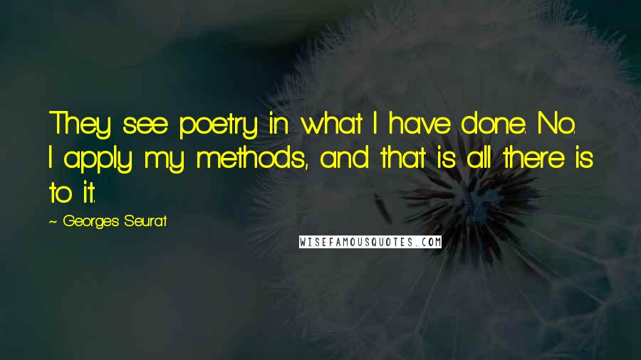 Georges Seurat Quotes: They see poetry in what I have done. No. I apply my methods, and that is all there is to it.