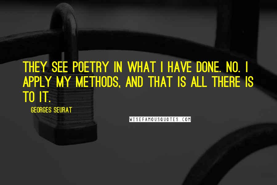 Georges Seurat Quotes: They see poetry in what I have done. No. I apply my methods, and that is all there is to it.