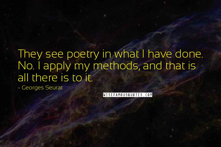 Georges Seurat Quotes: They see poetry in what I have done. No. I apply my methods, and that is all there is to it.