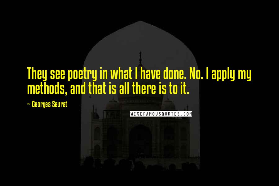 Georges Seurat Quotes: They see poetry in what I have done. No. I apply my methods, and that is all there is to it.