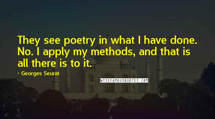 Georges Seurat Quotes: They see poetry in what I have done. No. I apply my methods, and that is all there is to it.