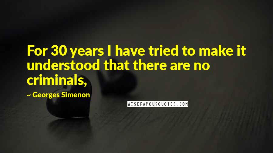 Georges Simenon Quotes: For 30 years I have tried to make it understood that there are no criminals,