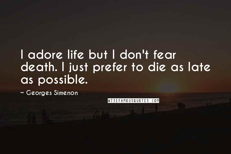 Georges Simenon Quotes: I adore life but I don't fear death. I just prefer to die as late as possible.