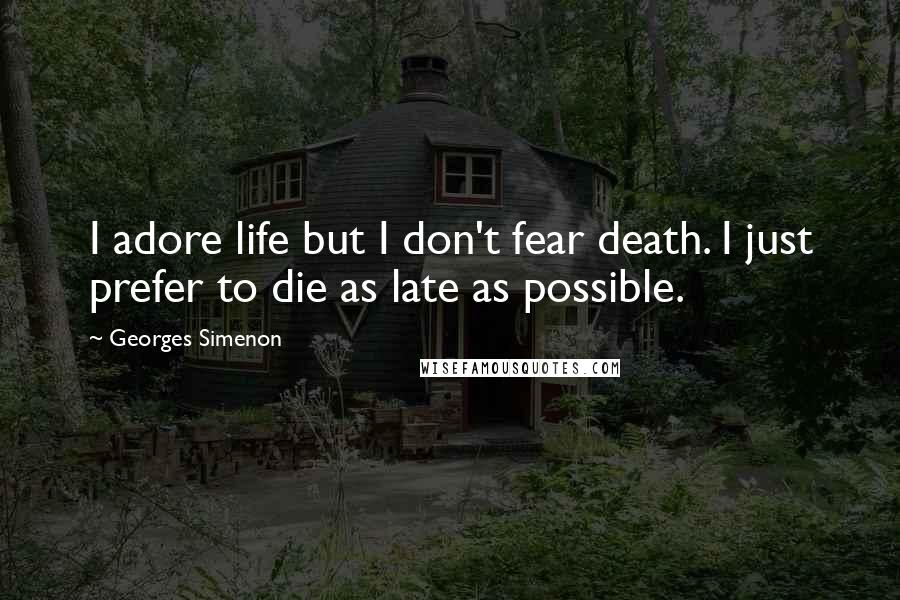 Georges Simenon Quotes: I adore life but I don't fear death. I just prefer to die as late as possible.