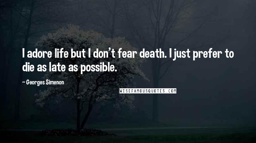 Georges Simenon Quotes: I adore life but I don't fear death. I just prefer to die as late as possible.