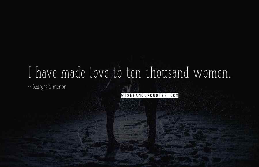 Georges Simenon Quotes: I have made love to ten thousand women.