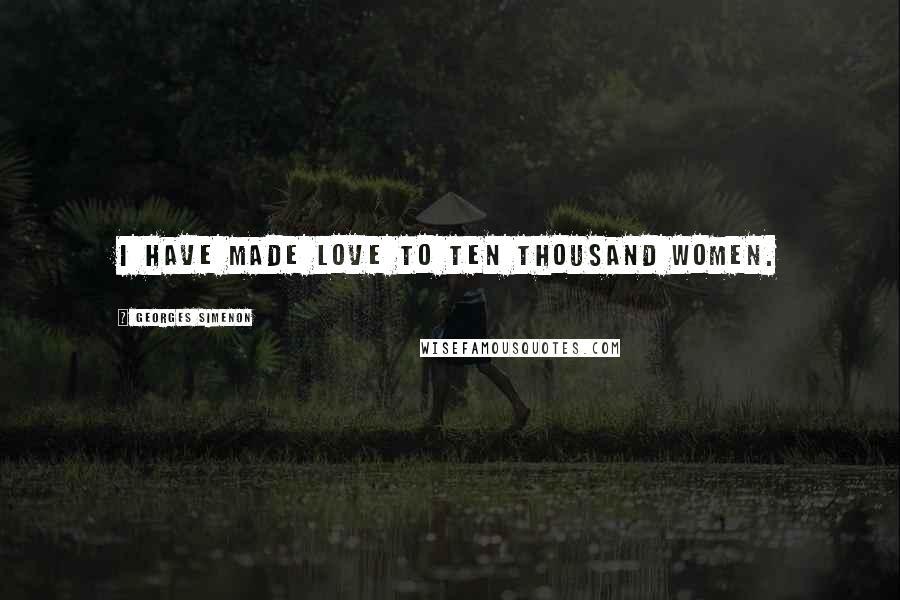 Georges Simenon Quotes: I have made love to ten thousand women.