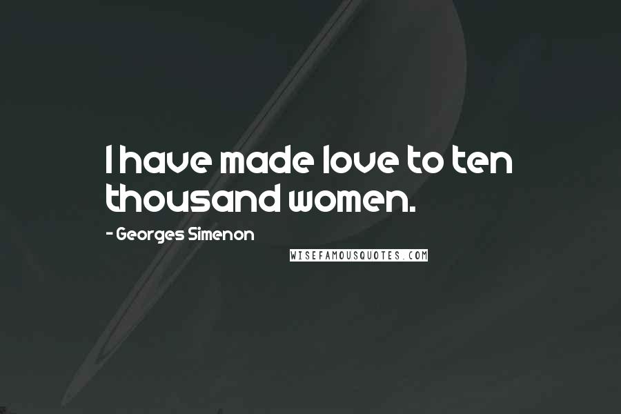 Georges Simenon Quotes: I have made love to ten thousand women.