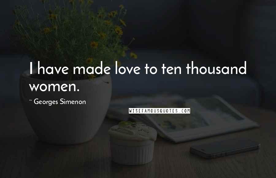 Georges Simenon Quotes: I have made love to ten thousand women.